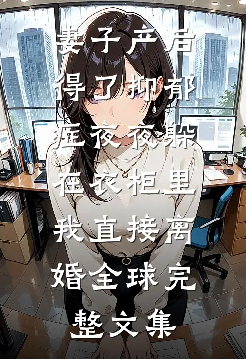 妻子产后得了抑郁症夜夜躲在衣柜里，我直接离婚全球完整文集