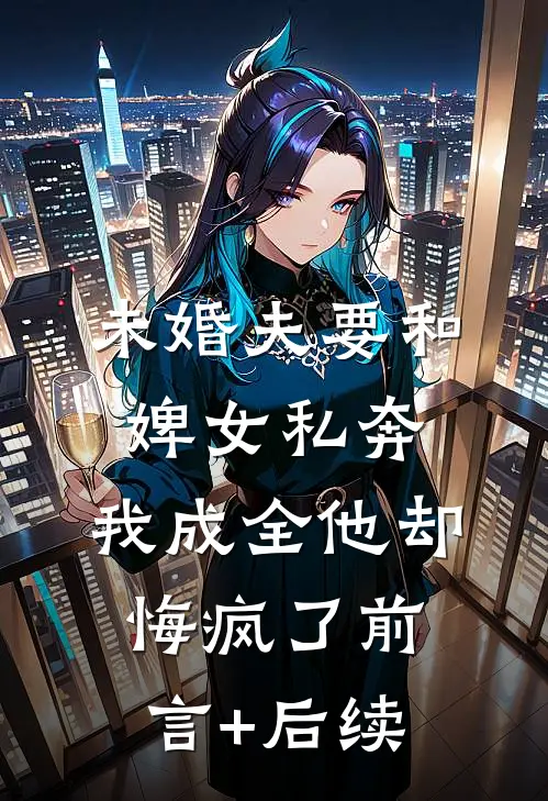未婚夫要和婢女私奔，我成全他却悔疯了前言+后续