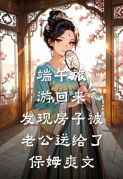 端午旅游回来，发现房子被老公送给了保姆爽文