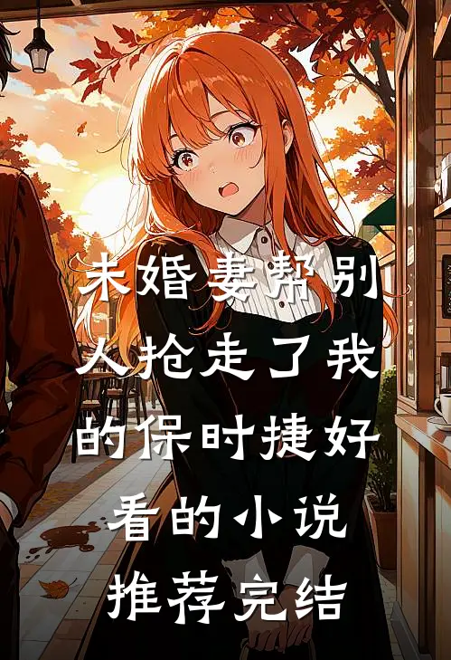 未婚妻帮别人抢走了我的保时捷好看的小说推荐完结
