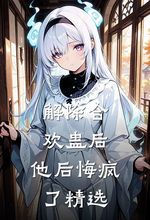 解除合欢蛊后，他后悔疯了精选