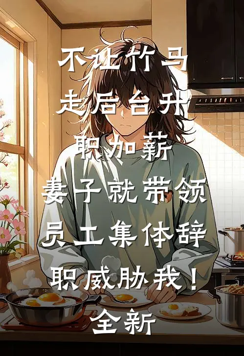 不让竹马走后台升职加薪，妻子就带领员工集体辞职威胁我！全新