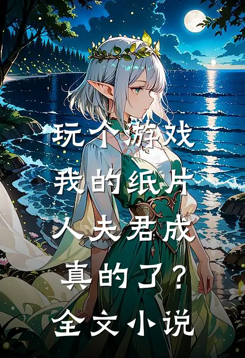 玩个游戏,我的纸片人夫君成真的了?全文免费阅读