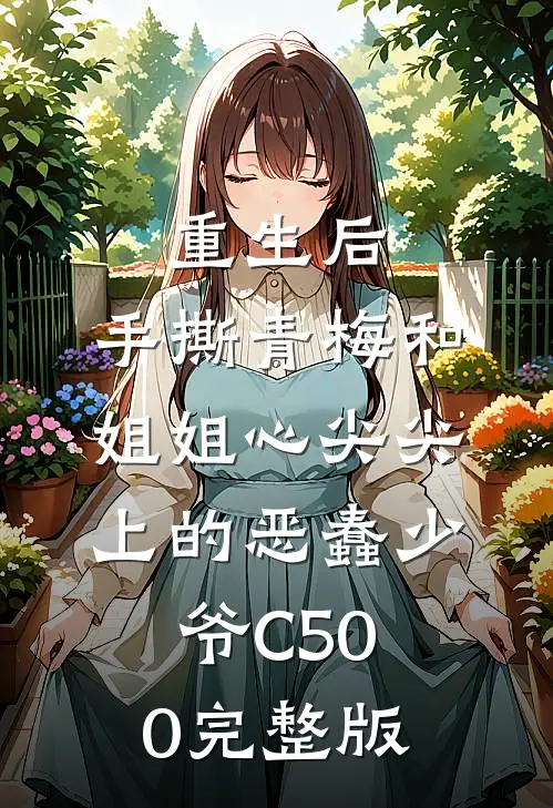重生后，手撕青梅和姐姐心尖尖上的恶蠢少爷C500完整版
