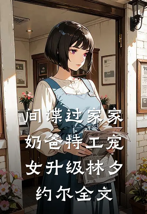间谍过家家：奶爸特工宠女升级林夕约尔全文