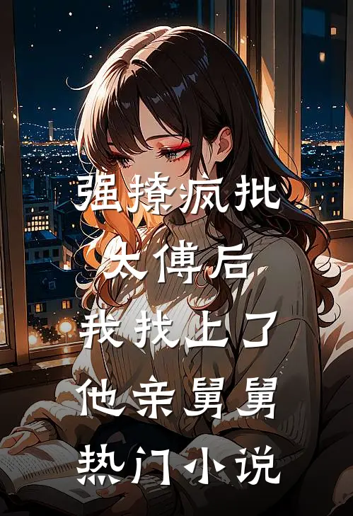 强撩疯批太傅后，我找上了他亲舅舅热门小说
