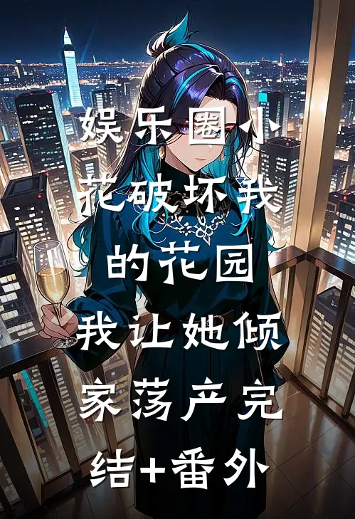娱乐圈小花破坏我的花园，我让她倾家荡产完结+番外