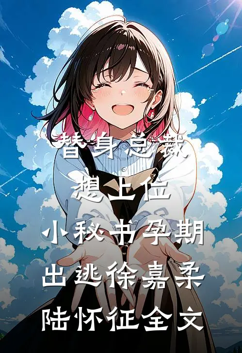 替身总裁想上位，小秘书孕期出逃徐嘉柔陆怀征全文