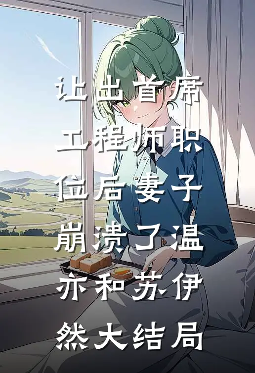 让出首席工程师职位后妻子崩溃了温亦和苏伊然大结局