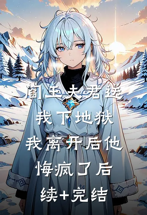 阎王夫君送我下地狱，我离开后他悔疯了后续+完结