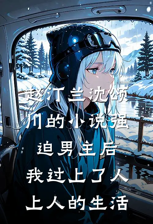 赵汀兰沈颂川的小说强迫男主后，我过上了人上人的生活