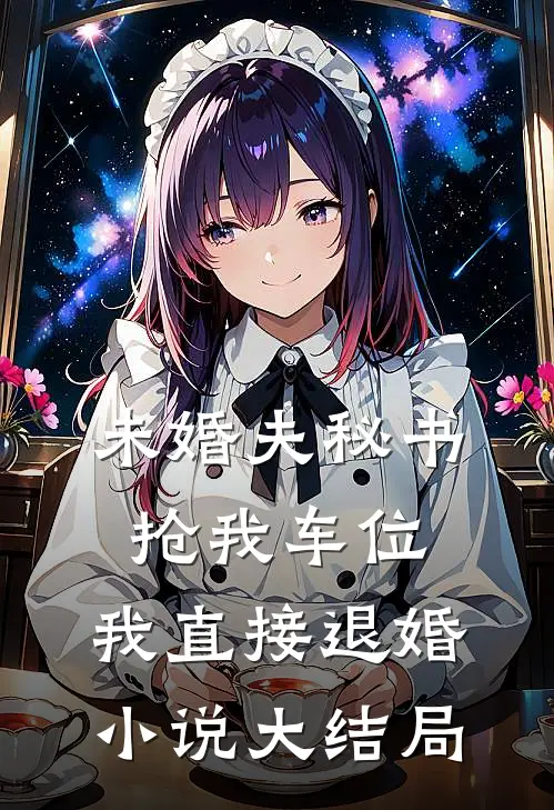 未婚夫秘书抢我车位，我直接退婚小说大结局
