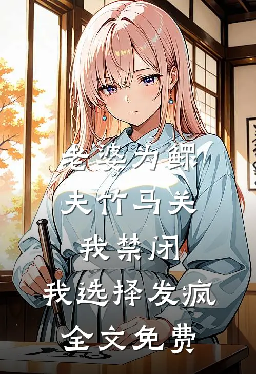 老婆为鳏夫竹马关我禁闭，我选择发疯全文免费