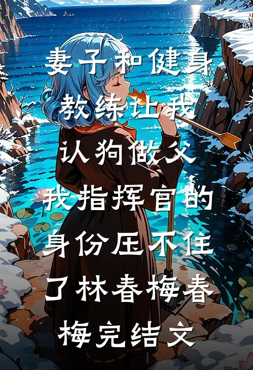 妻子和健身教练让我认狗做父，我指挥官的身份压不住了林春梅春梅完结文