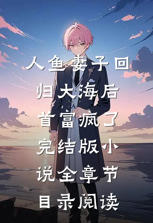 人鱼妻子回归大海后，首富疯了完结版小说全章节目录阅读
