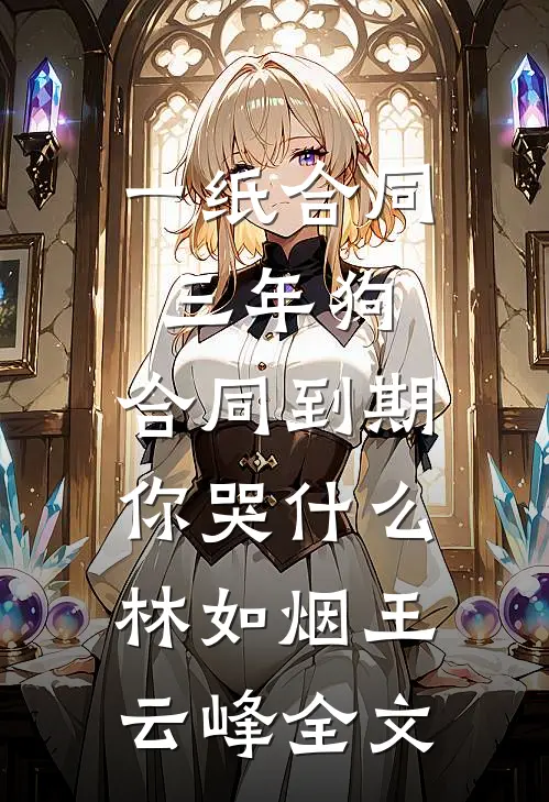 一纸合同三年狗，合同到期你哭什么林如烟王云峰全文
