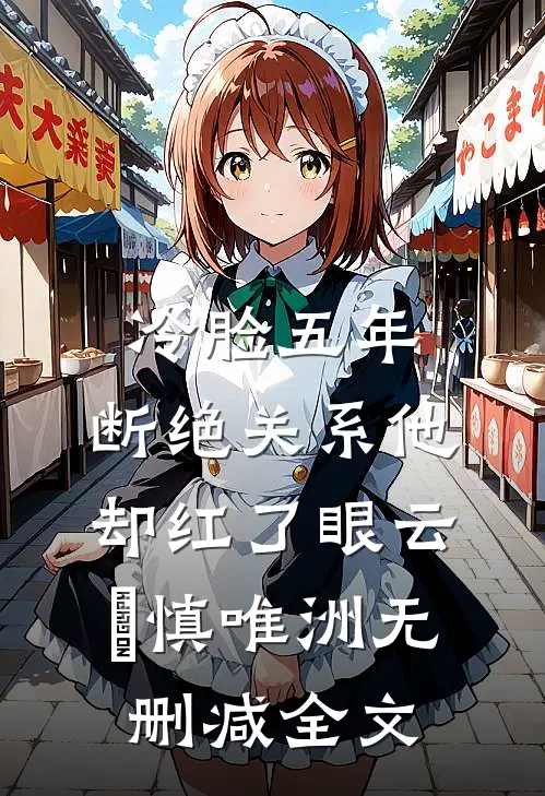 冷脸五年，断绝关系他却红了眼云玥慎唯洲无删减全文