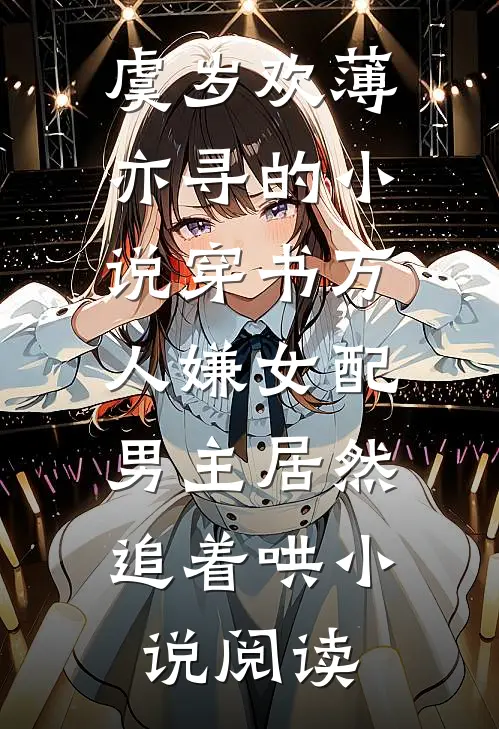 虞岁欢薄亦寻的小说穿书万人嫌女配，男主居然追着哄小说阅读