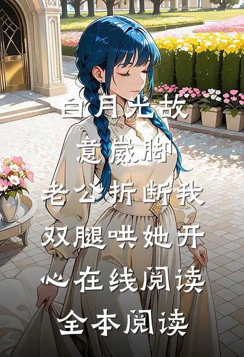 白月光故意崴脚，老公折断我双腿哄她开心在线阅读全本阅读
