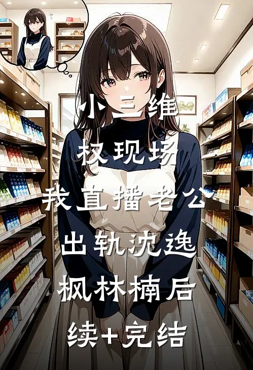 小三维权现场，我直播老公出轨沈逸枫林楠后续+完结