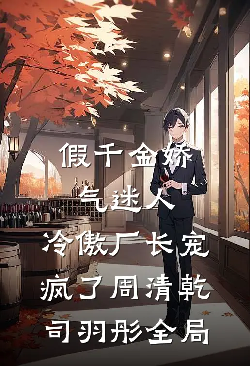 假千金娇气迷人，冷傲厂长宠疯了周清乾司羽彤全局