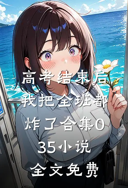 高考结束后，我把全班都炸了合集035小说全文免费
