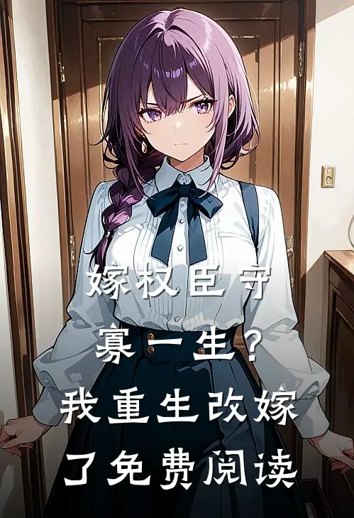 嫁权臣守寡一生？我重生改嫁了免费阅读
