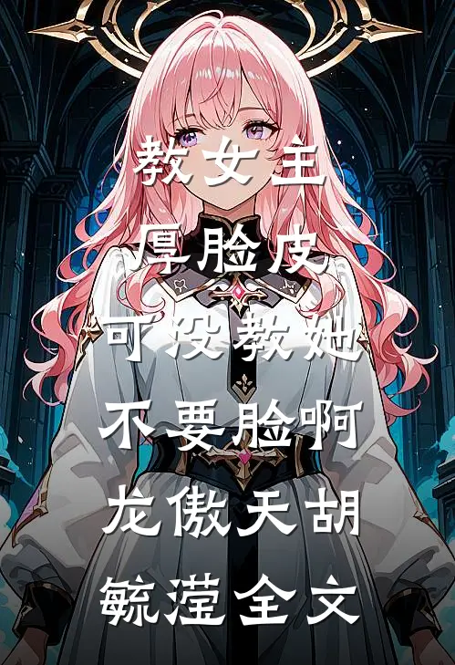 教女主厚脸皮，可没教她不要脸啊龙傲天胡毓滢全文