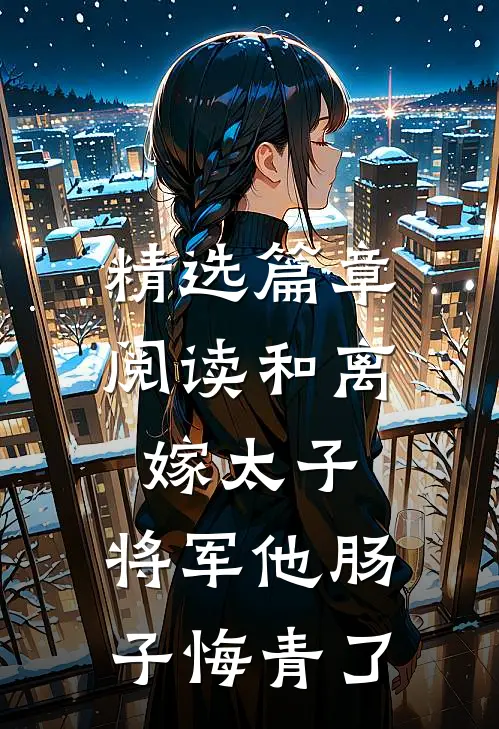 精选篇章阅读和离嫁太子，将军他肠子悔青了