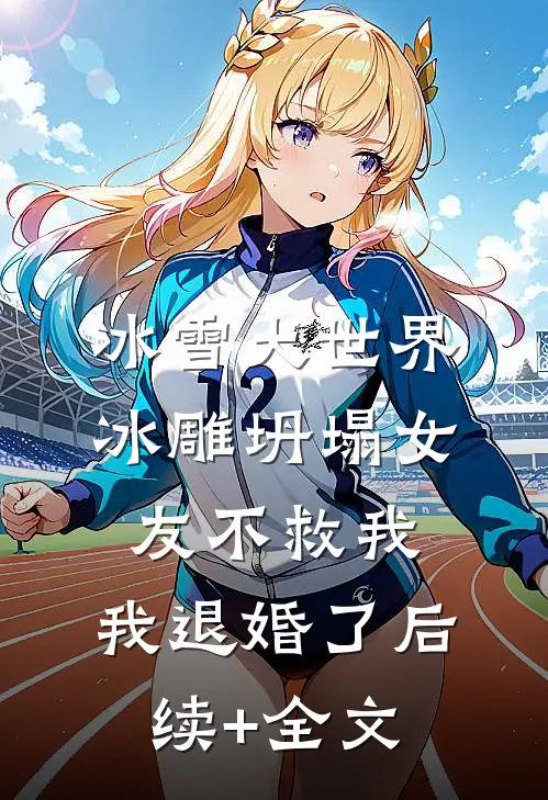 冰雪大世界冰雕坍塌女友不救我，我退婚了后续+全文