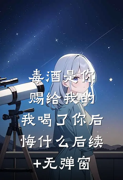 毒酒是你赐给我的，我喝了你后悔什么后续+无弹窗