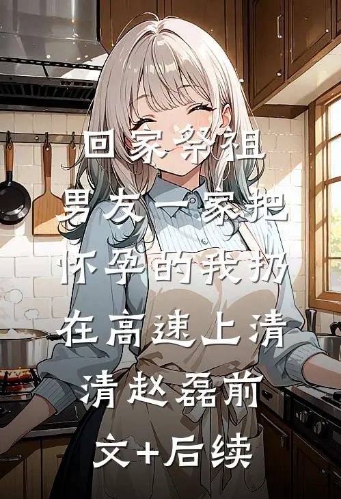 回家祭祖，男友一家把怀孕的我扔在高速上清清赵磊前文+后续