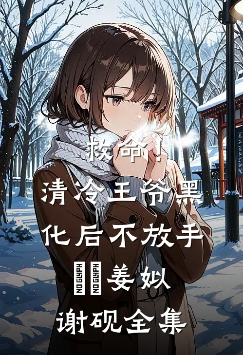 救命！清冷王爷黑化后不放手​​姜姒谢砚全集