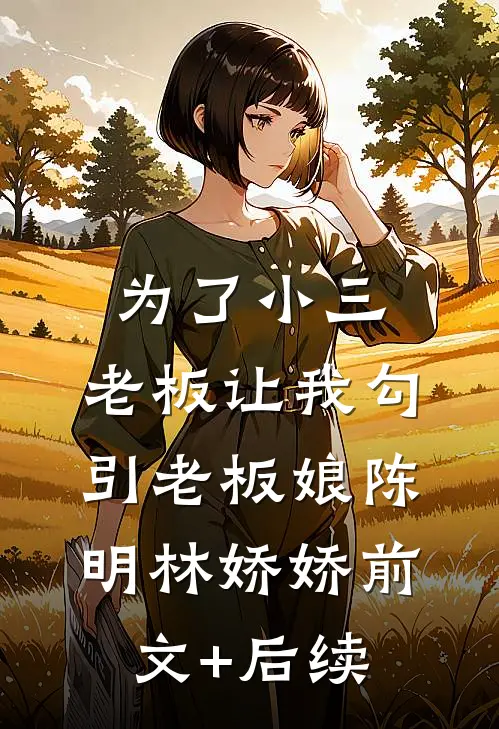 为了小三，老板让我勾引老板娘陈明林娇娇前文+后续