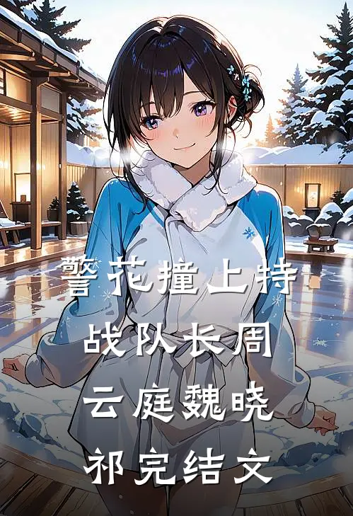 警花撞上特战队长周云庭魏晓祁完结文