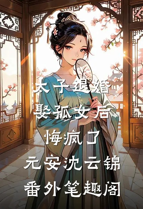 太子退婚娶孤女后，悔疯了：元安沈云锦番外笔趣阁