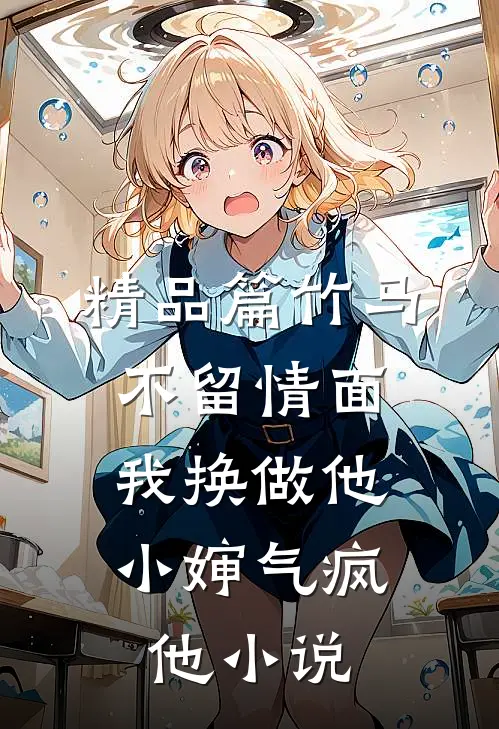 精品篇竹马不留情面，我换做他小婶气疯他小说