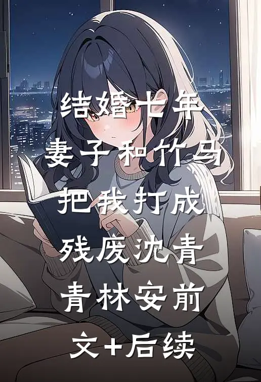 结婚七年，妻子和竹马把我打成残废沈青青林安前文+后续