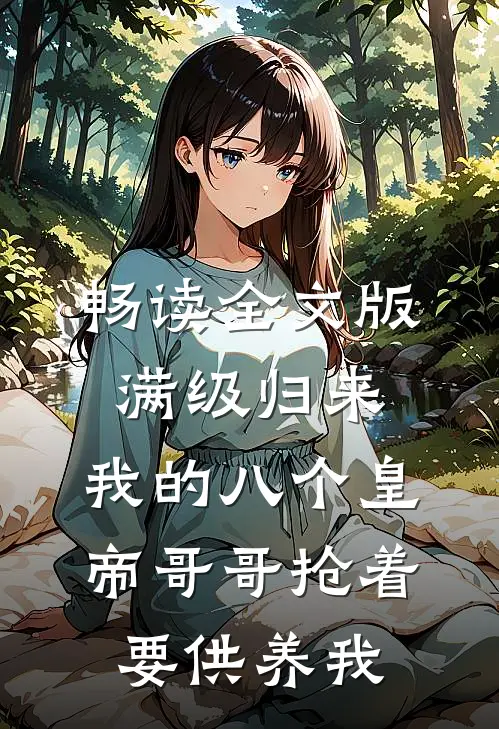 畅读全文版满级归来，我的八个皇帝哥哥抢着要供养我