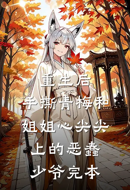 重生后，手撕青梅和姐姐心尖尖上的恶蠢少爷完本
