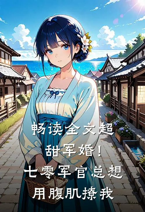 畅读全文超甜军婚！七零军官总想用腹肌撩我