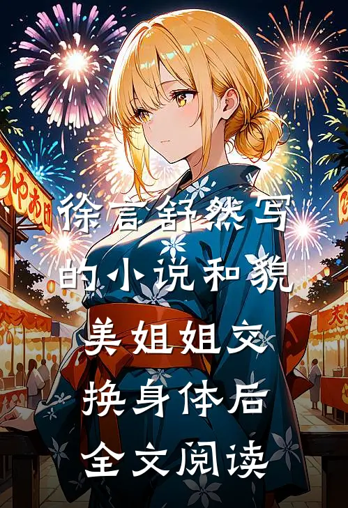 徐言舒然写的小说和貌美姐姐交换身体后全文阅读