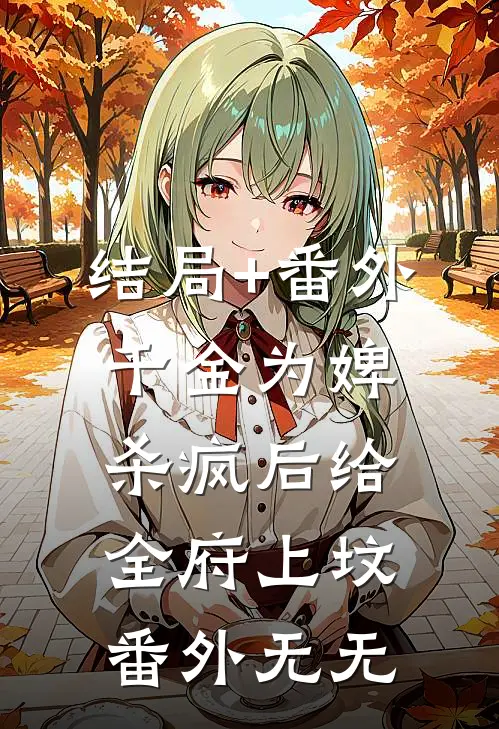 结局+番外千金为婢，杀疯后给全府上坟 番外无无