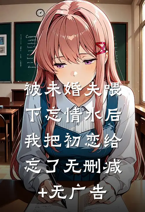 被未婚夫喂下忘情水后，我把初恋给忘了无删减+无广告