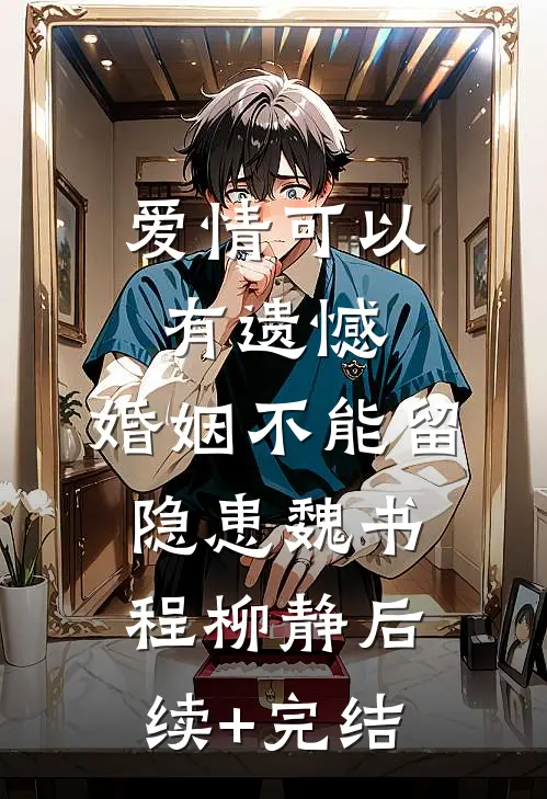 爱情可以有遗憾，婚姻不能留隐患魏书程柳静后续+完结