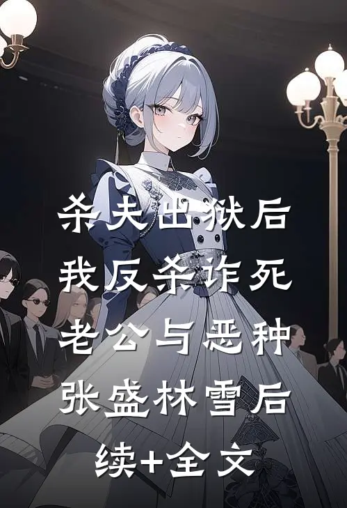 杀夫出狱后，我反杀诈死老公与恶种张盛林雪后续+全文