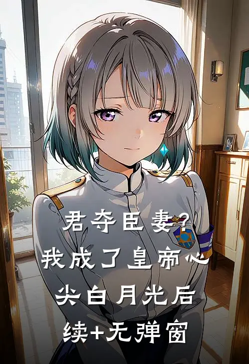君夺臣妻？我成了皇帝心尖白月光后续+无弹窗
