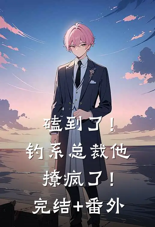 磕到了！钓系总裁他撩疯了！完结+番外