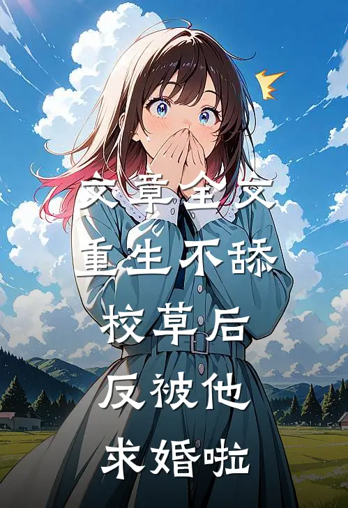 文章全文重生不舔校草后，反被他求婚啦
