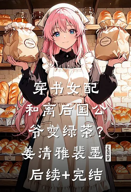 穿书女配：和离后国公爷变绿茶？姜清雅裴墨瑄后续+完结